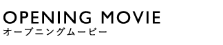 OPENING MOVIE(オープニングムービー)